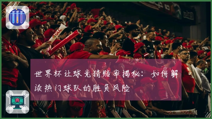 世界杯让球竞猜赔率揭秘：如何解读热门球队的胜负风险