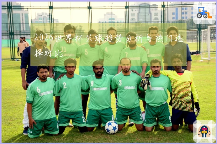2026世界杯买球趋势分析与热门选择对比