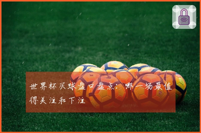 世界杯买球盘口盘点：哪一场最值得关注和下注