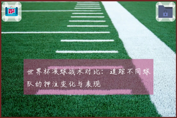 世界杯滚球战术对比：追踪不同球队的押注变化与表现