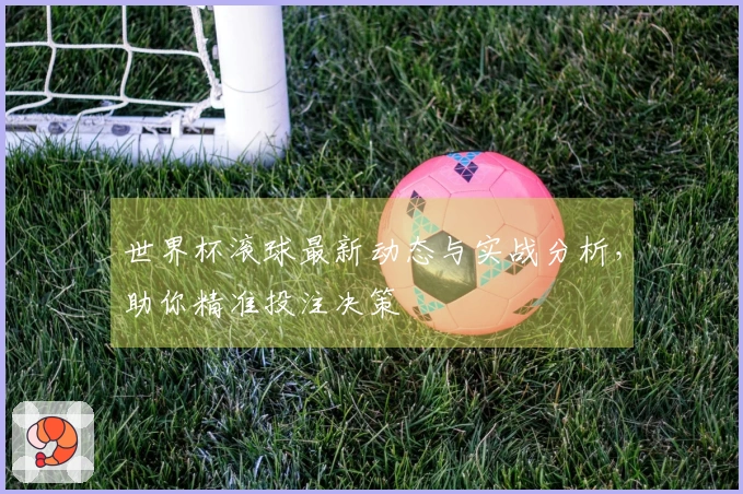 世界杯滚球最新动态与实战分析，助你精准投注决策
