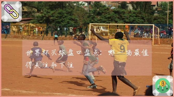 世界杯买球盘口盘点：哪一场最值得关注和下注