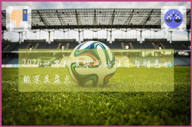 2026世界杯滚球网站推荐与特色功能深度盘点